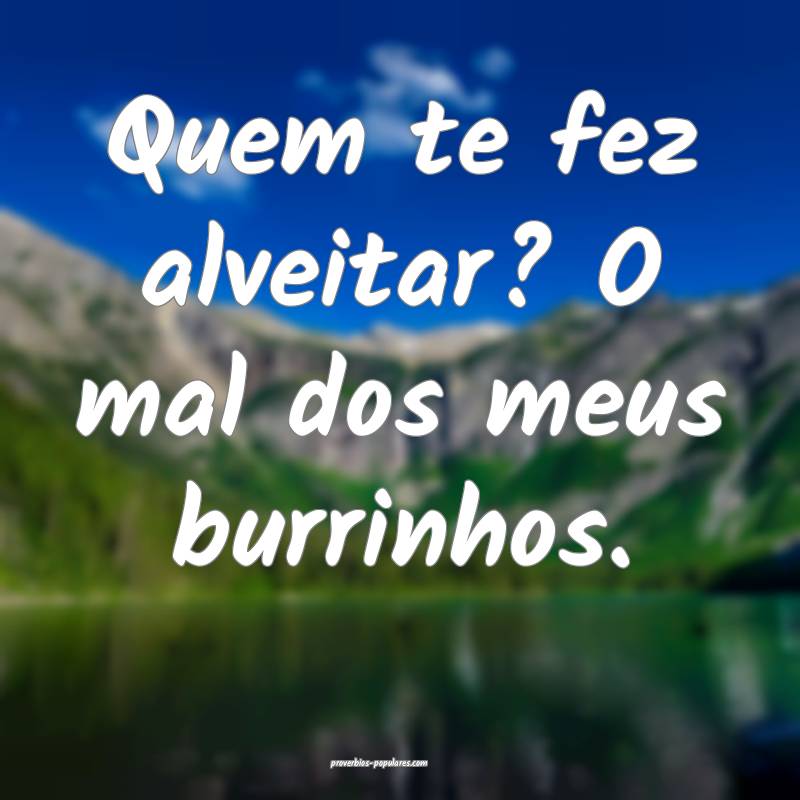 Quem te fez alveitar? O mal dos meus burrinhos.
...