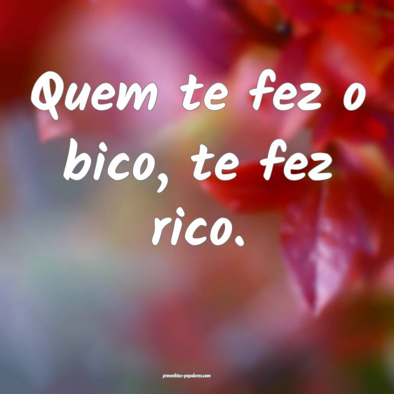 Quem te fez o bico, te fez rico.
...