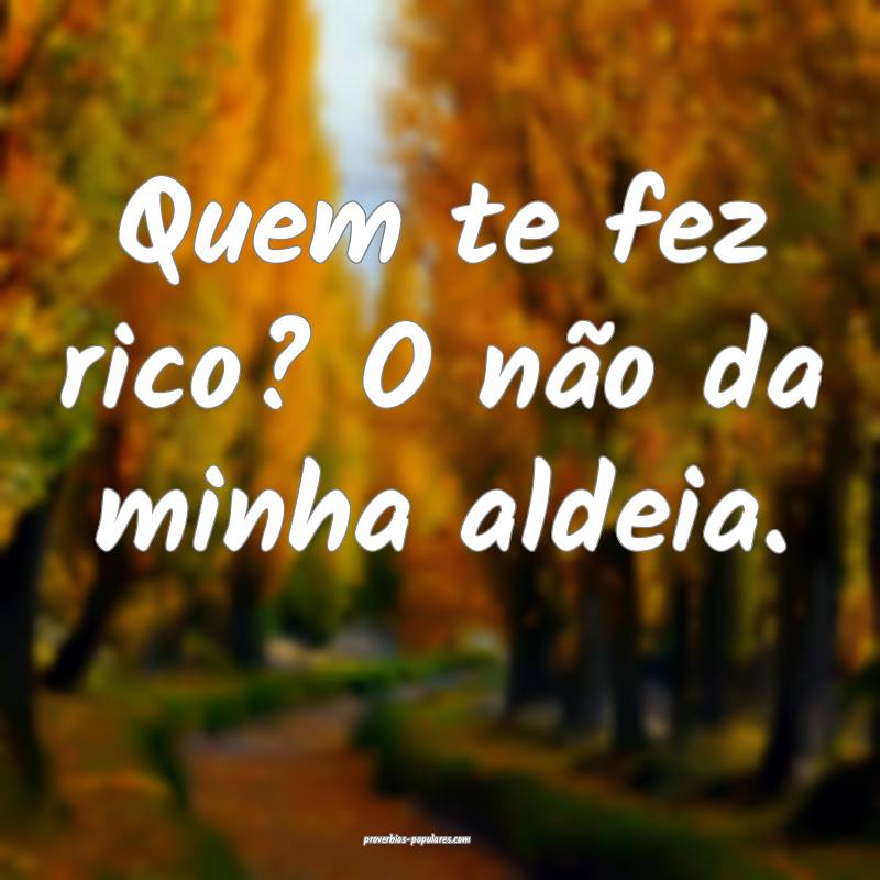 Quem te fez rico? O não da minha aldeia.
...