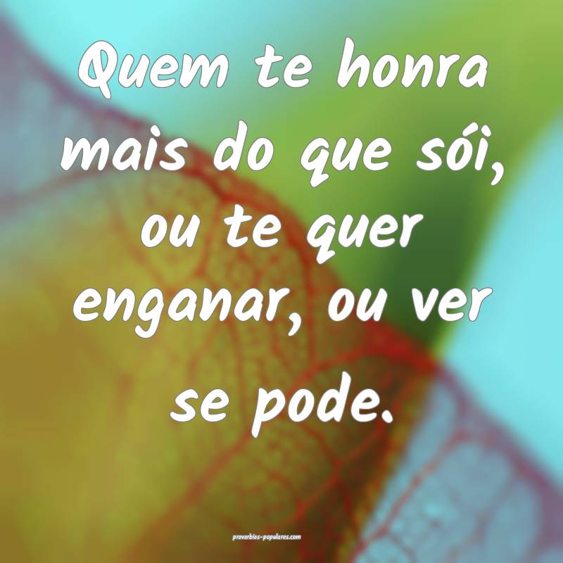 Quem te honra mais do que sói, ou te quer enganar, ou ver se pode.
...