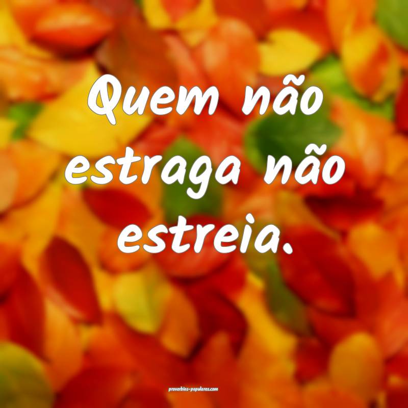 Quem não estraga não estreia.
...