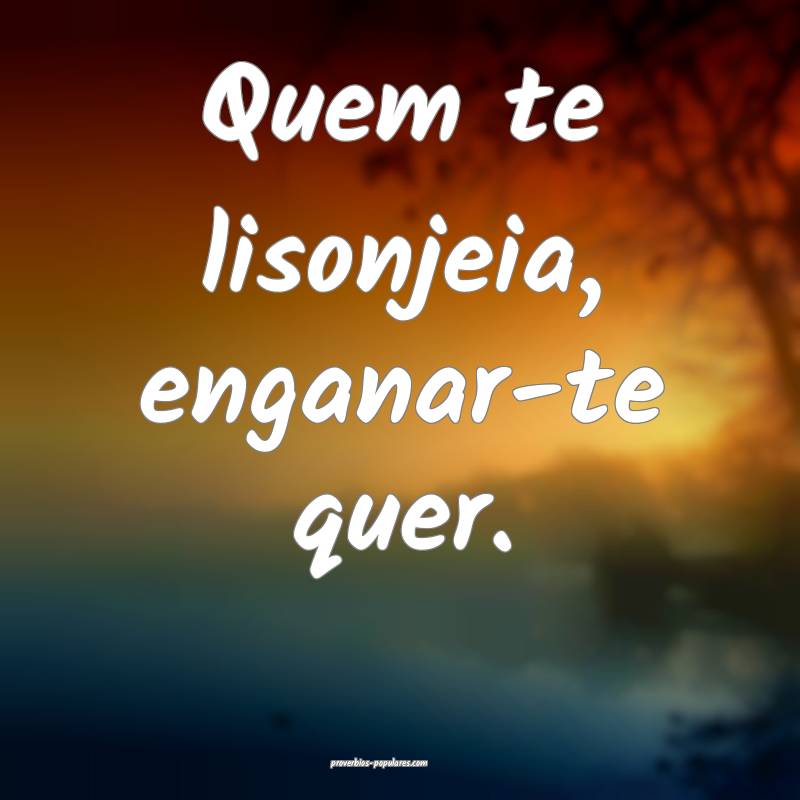 Quem te lisonjeia, enganar-te quer.
...