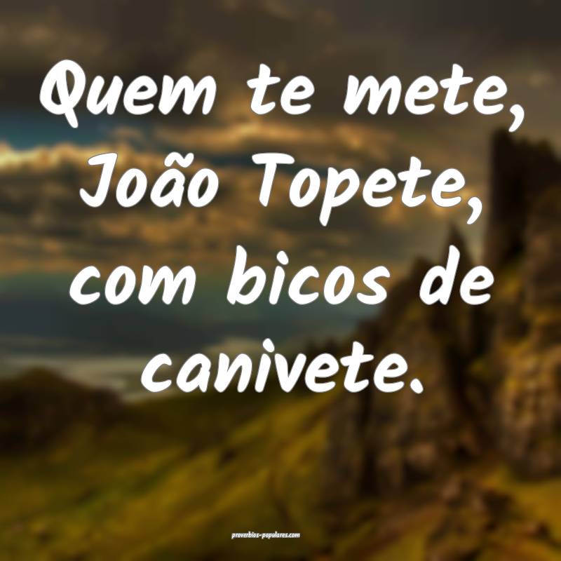 Quem te mete, João Topete, com bicos de canivete.
...