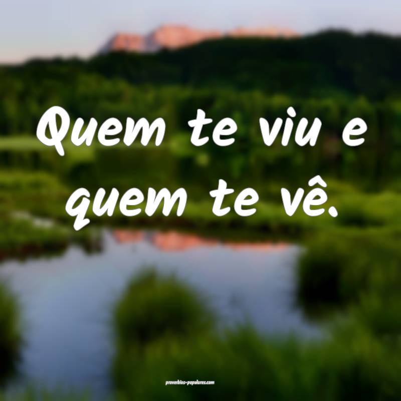Quem te viu e quem te vê.
 ...