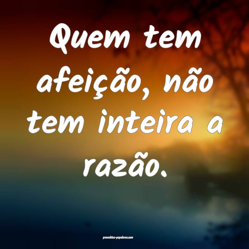 Quem tem afeição, não tem inteira a razão.
...