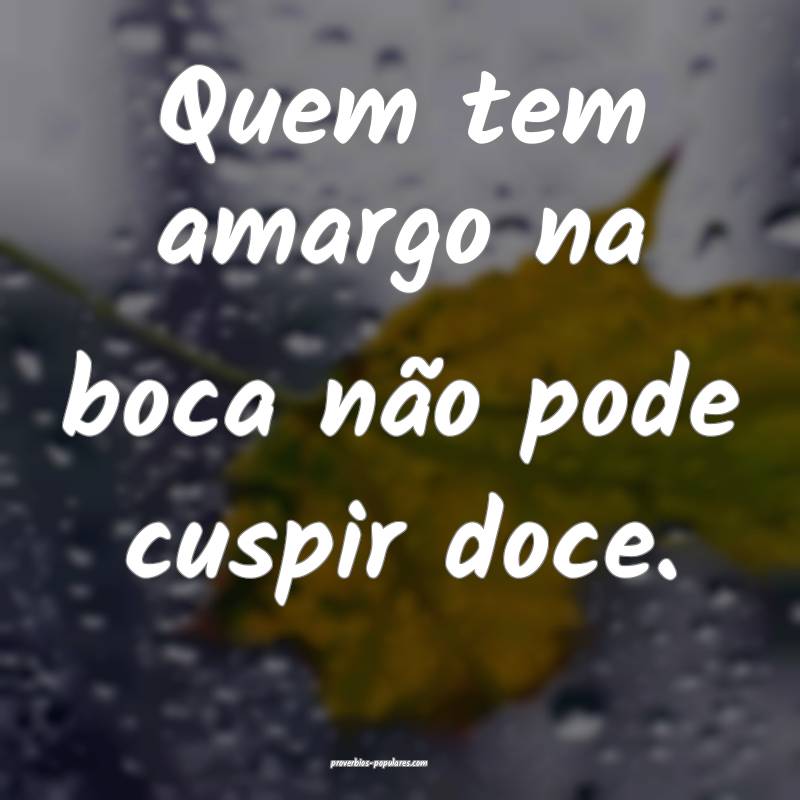 Quem tem amargo na boca não pode cuspir doce.
...