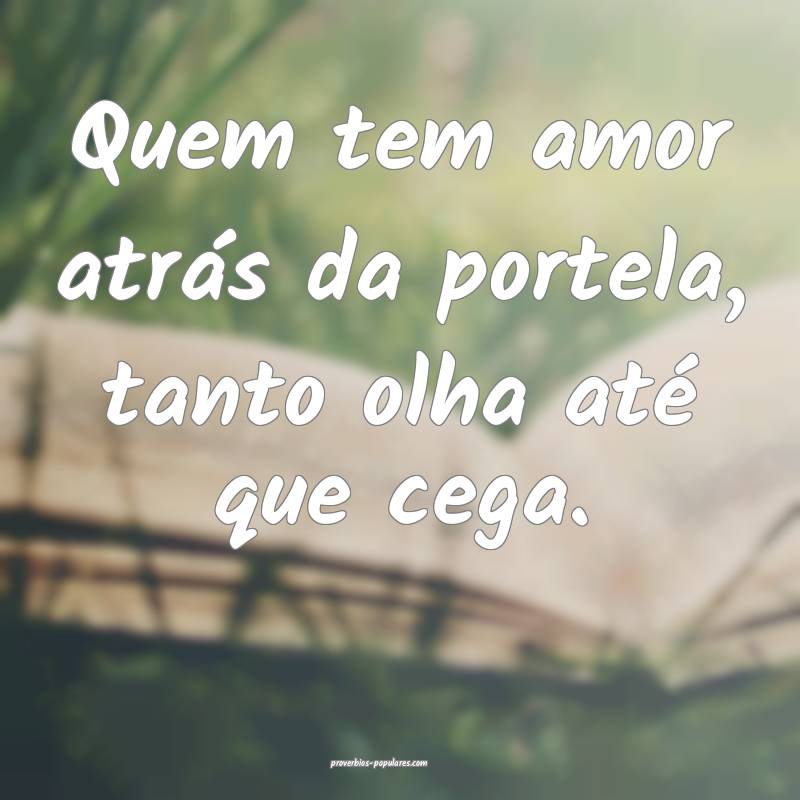 Quem tem amor atrás da portela, tanto olha até que cega.
...