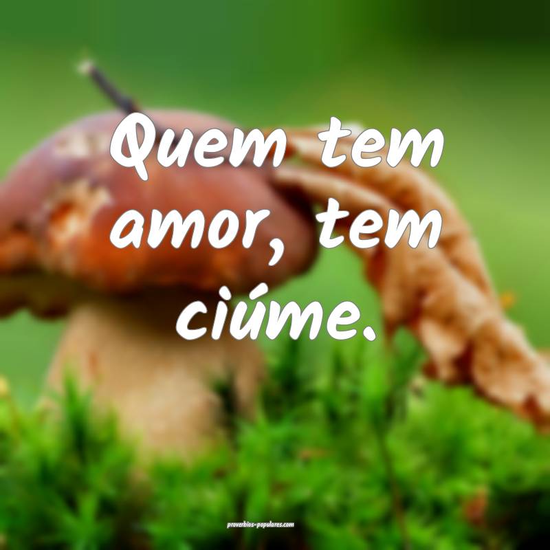 Quem tem amor, tem ciúme.
...