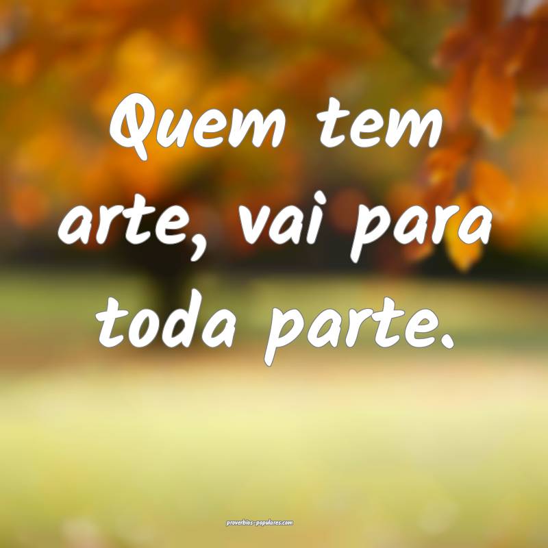 Quem tem arte, vai para toda parte.
...