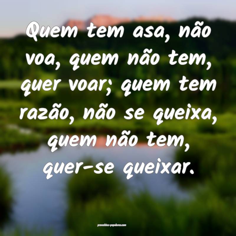Quem tem asa, não voa, quem não tem, quer voar; quem tem razão, nã...
