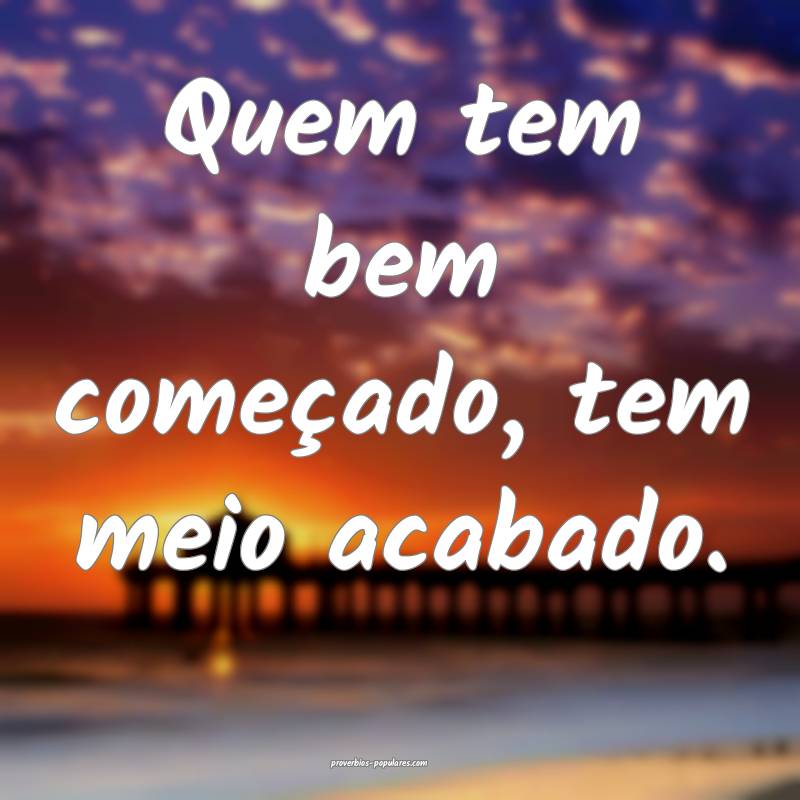 Quem tem bem começado, tem meio acabado.
...