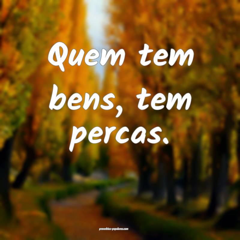 Quem tem bens, tem percas.
...
