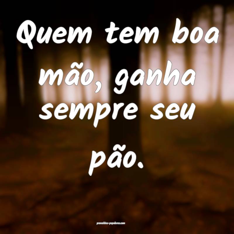 Quem tem boa mão, ganha sempre seu pão.
 ...