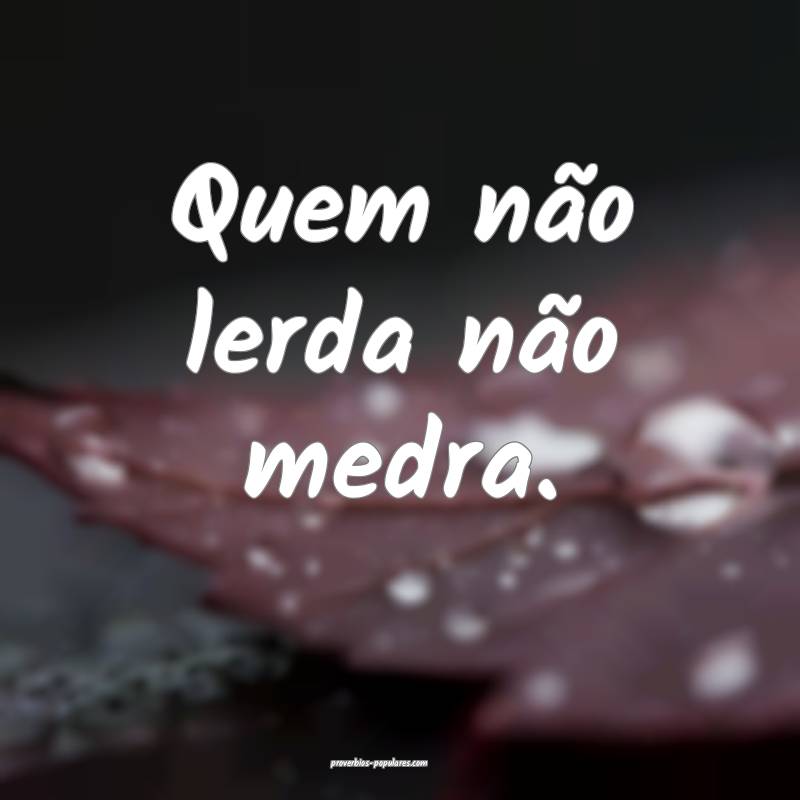 Quem não lerda não medra.
...