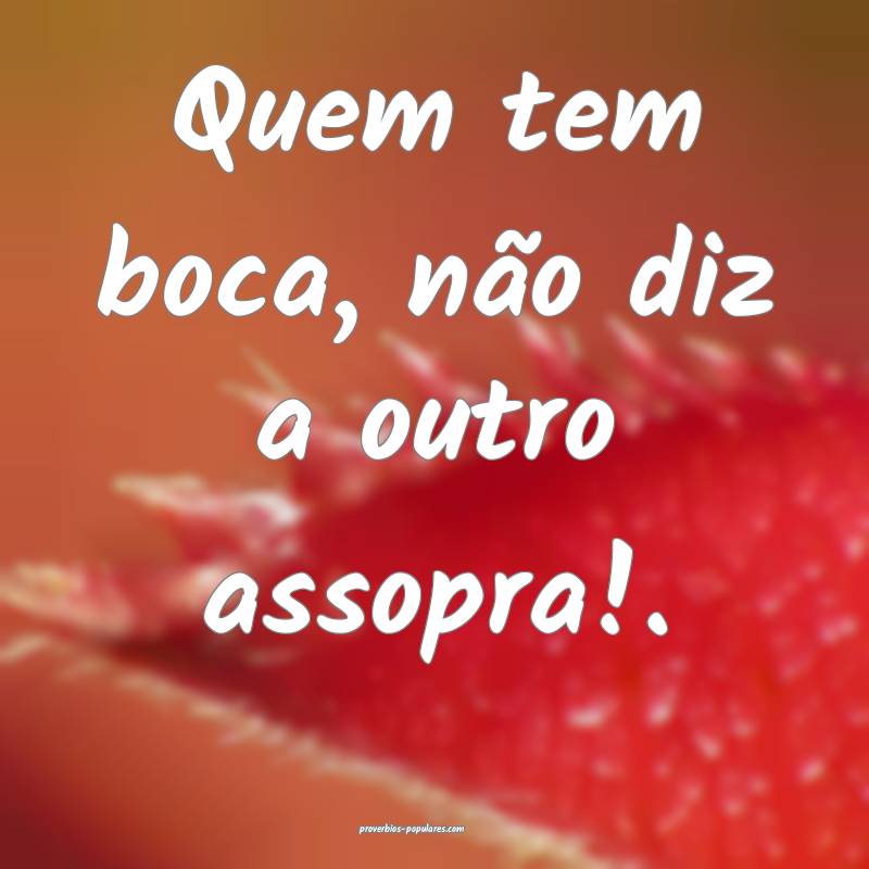 Quem tem boca, não diz a outro assopra!.
...