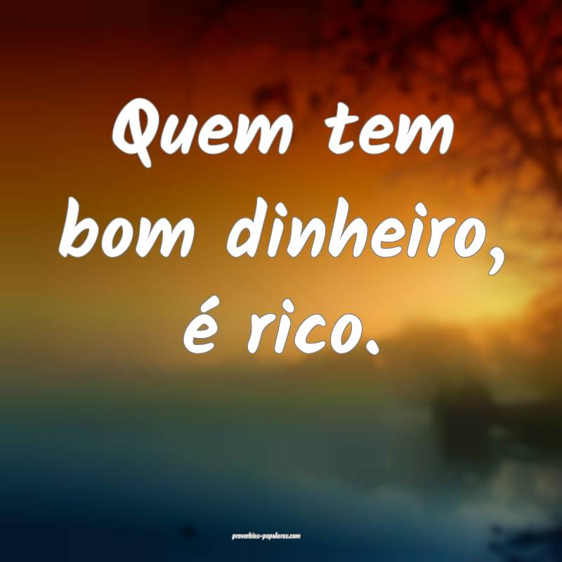Quem tem bom dinheiro, é rico.
...