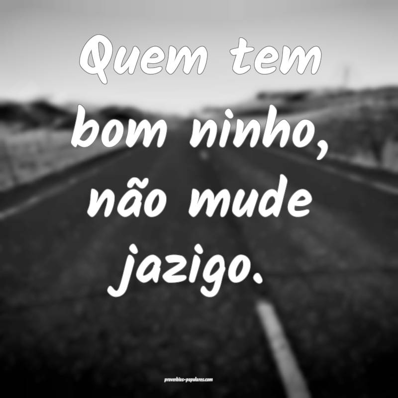 Quem tem bom ninho, não mude jazigo.
...