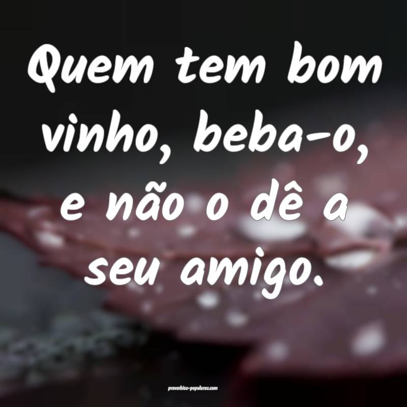 Quem tem bom vinho, beba-o, e não o dê a seu amigo.
...