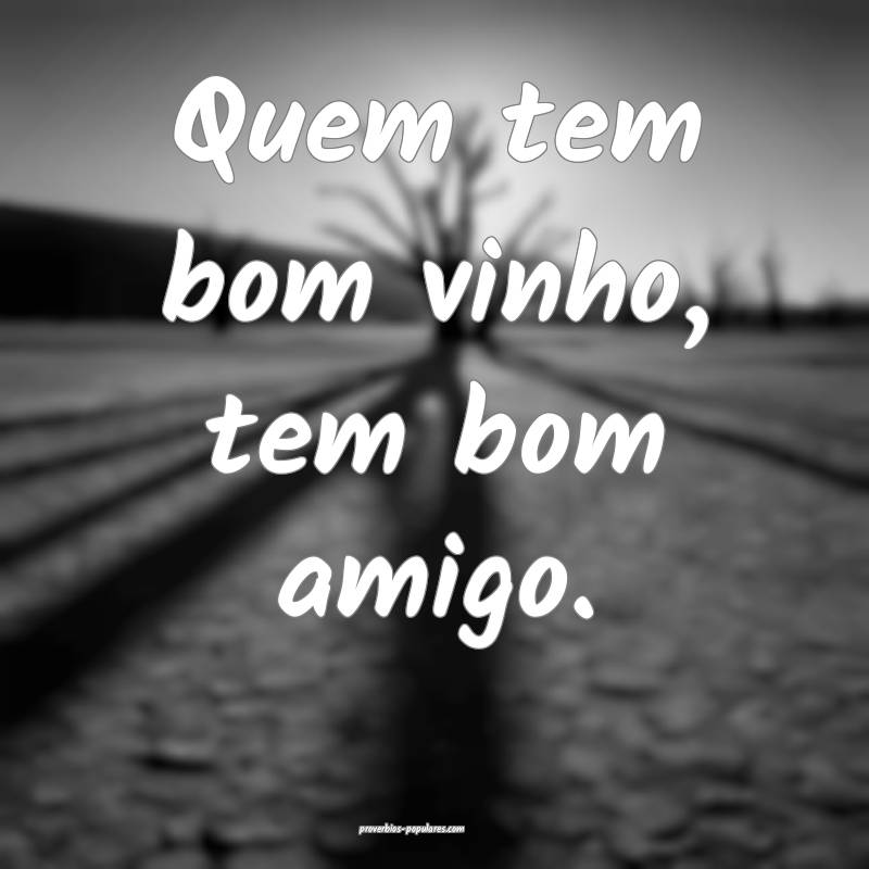 Quem tem bom vinho, tem bom amigo.
...