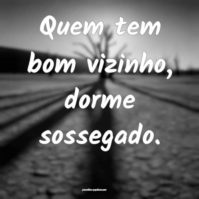 Quem tem bom vizinho, dorme sossegado.
...