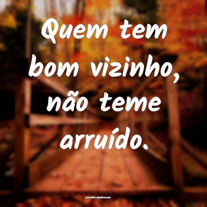 Quem tem bom vizinho, não teme arruído.
...