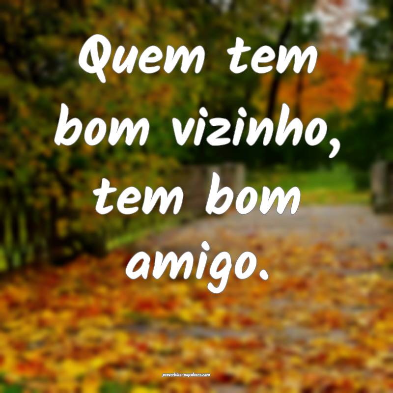 Quem tem bom vizinho, tem bom amigo.
...