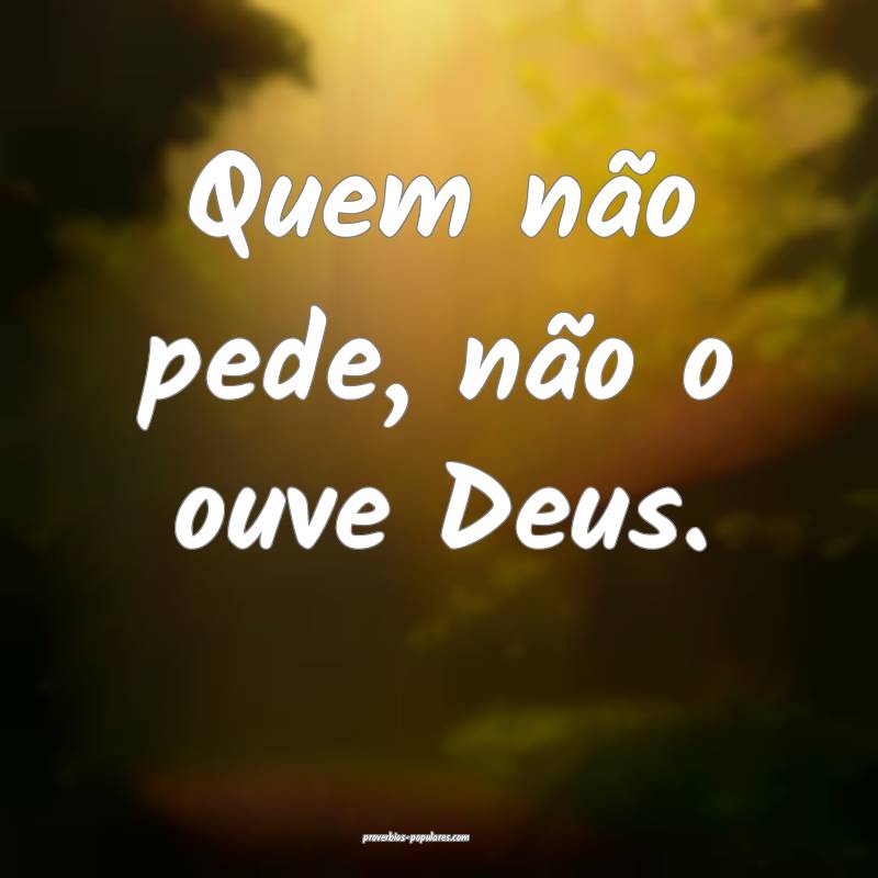 Quem não pede, não o ouve Deus.
...