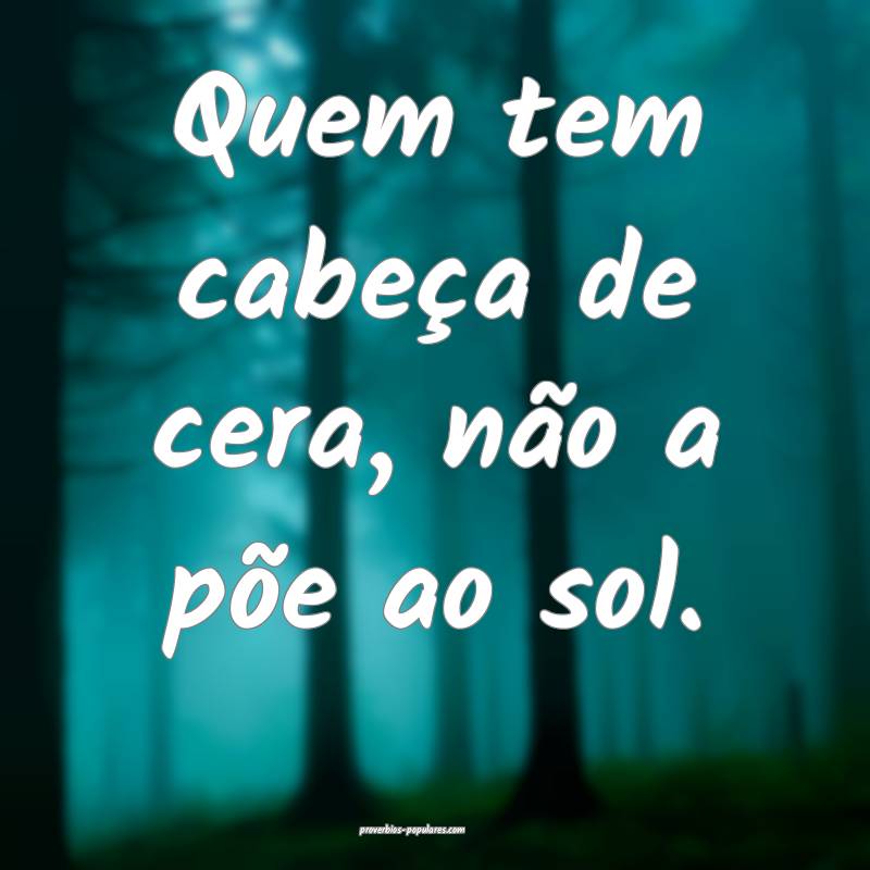 Quem tem cabeça de cera, não a põe ao sol.
...