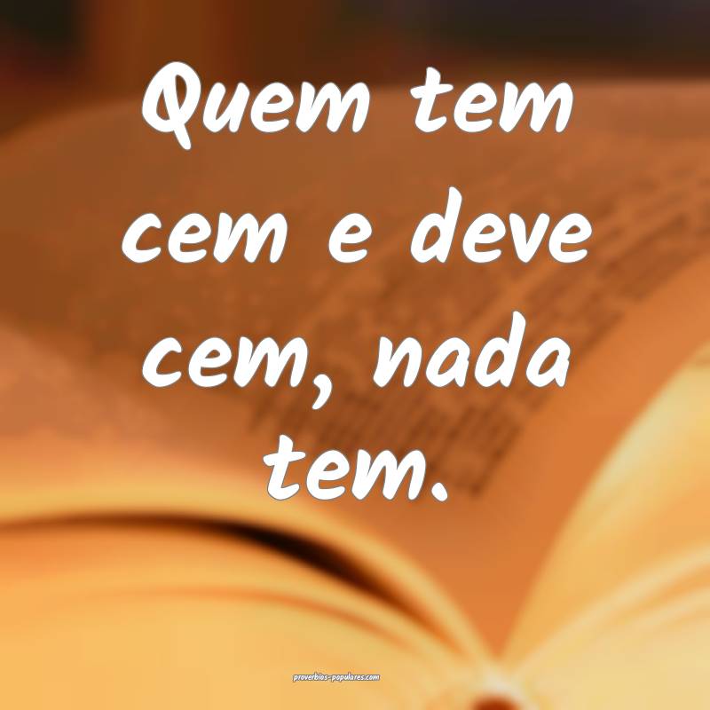 Quem tem cem e deve cem, nada tem.
...