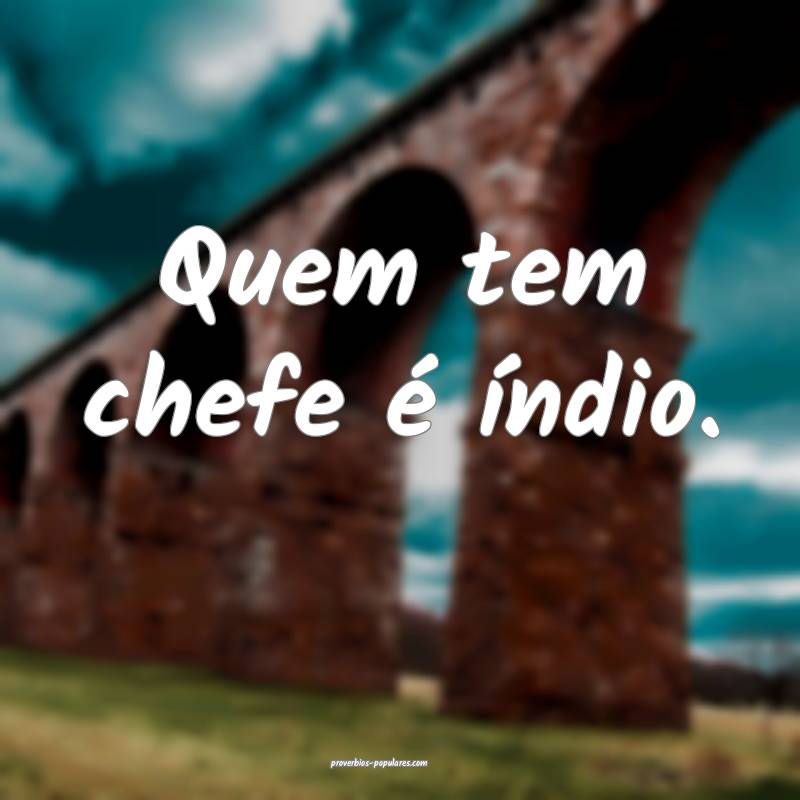 Quem tem chefe é índio.
...