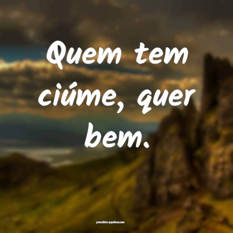 Quem tem ciúme, quer bem.
 ...