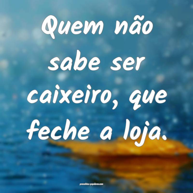 Quem não sabe ser caixeiro, que feche a loja.
...