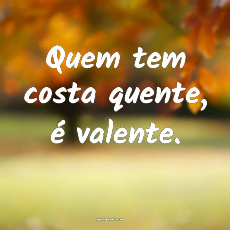 Quem tem costa quente, é valente.
...