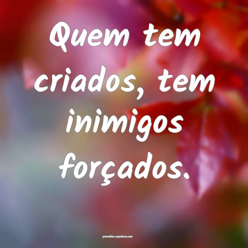Quem tem criados, tem inimigos forçados.
...