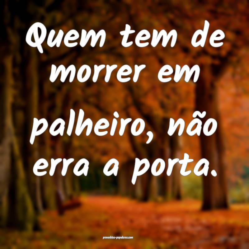 Quem tem de morrer em palheiro, não erra a porta.
...