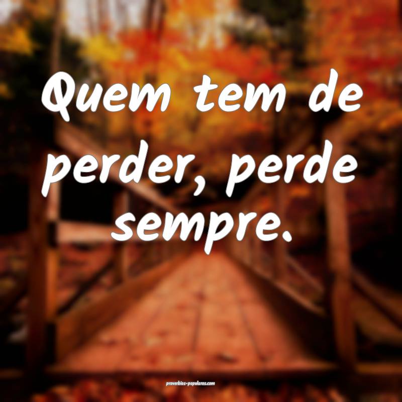 Quem tem de perder, perde sempre.
 ...