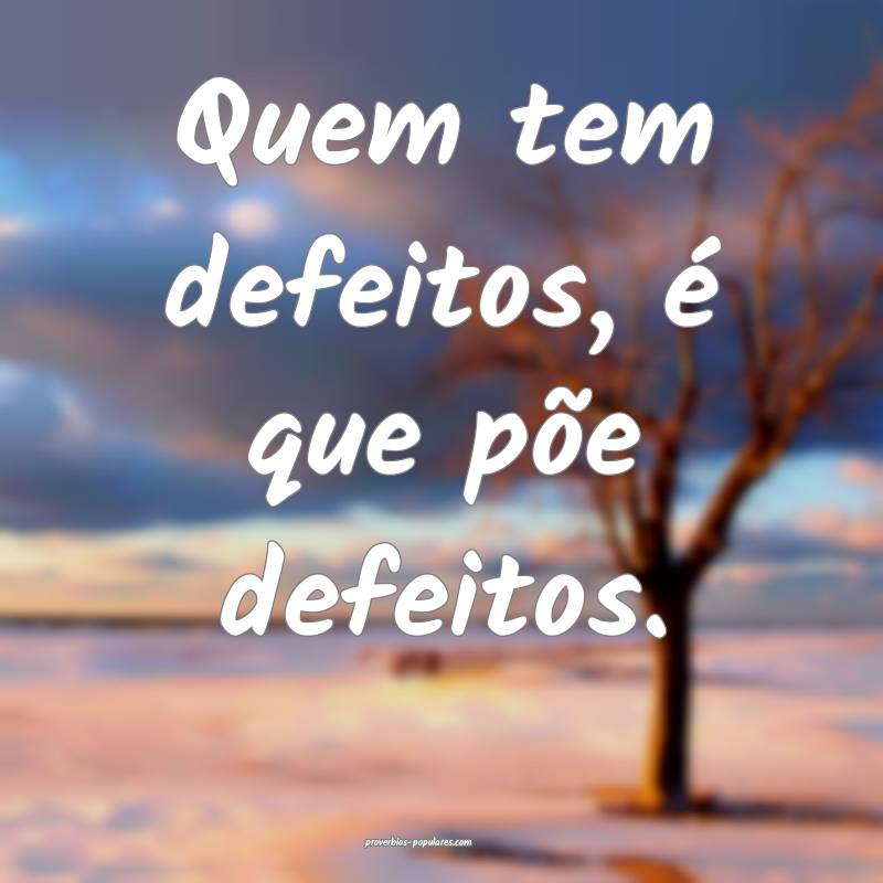 Quem tem defeitos, é que põe defeitos.
...