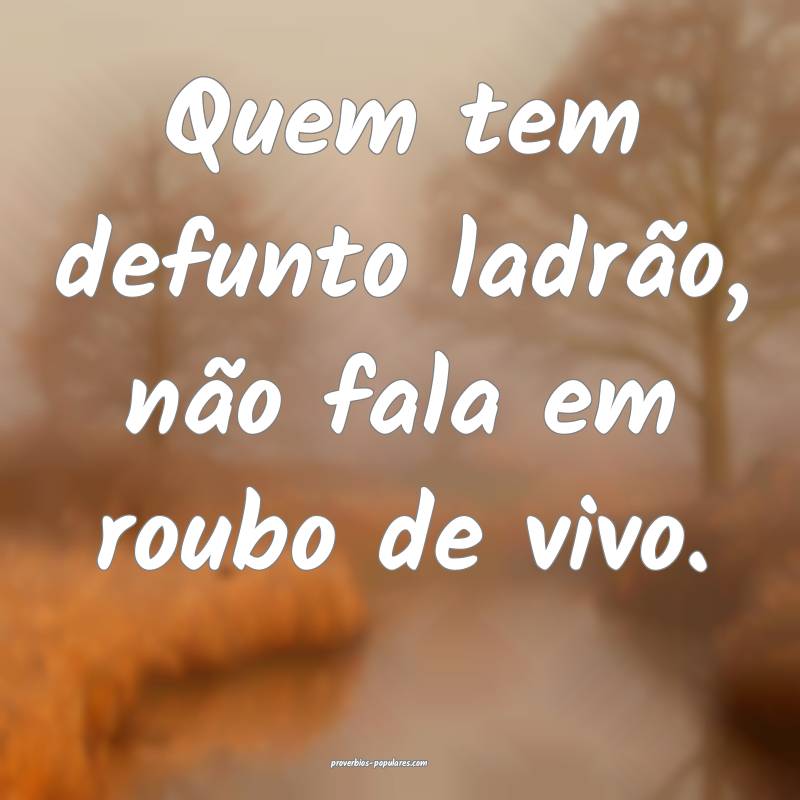 Quem tem defunto ladrão, não fala em roubo de vivo.
...