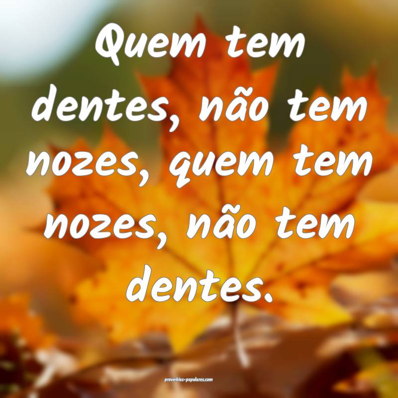 Quem tem dentes, não tem nozes, quem tem nozes, não tem dentes.
...