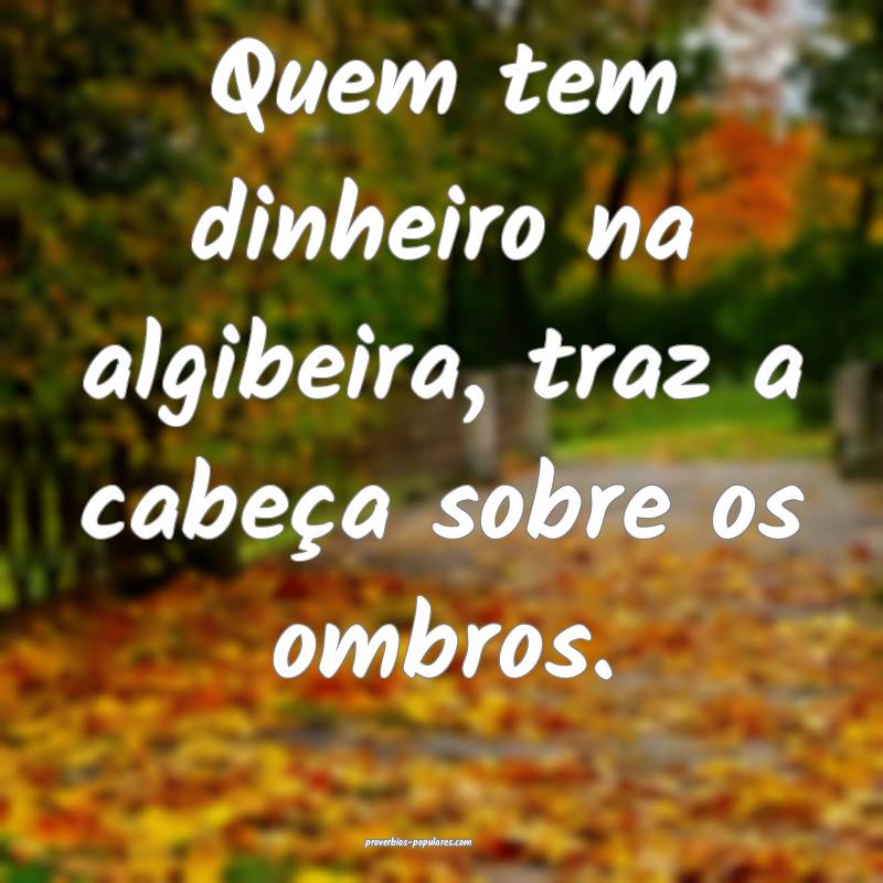 Quem tem dinheiro na algibeira, traz a cabeça sobre os ombros.
...