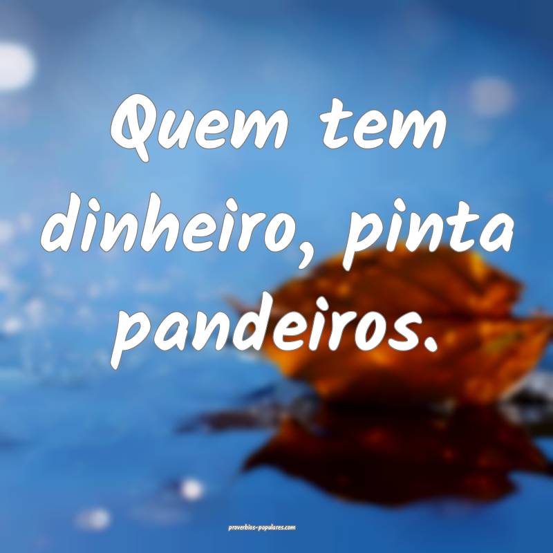 Quem tem dinheiro, pinta pandeiros.
...