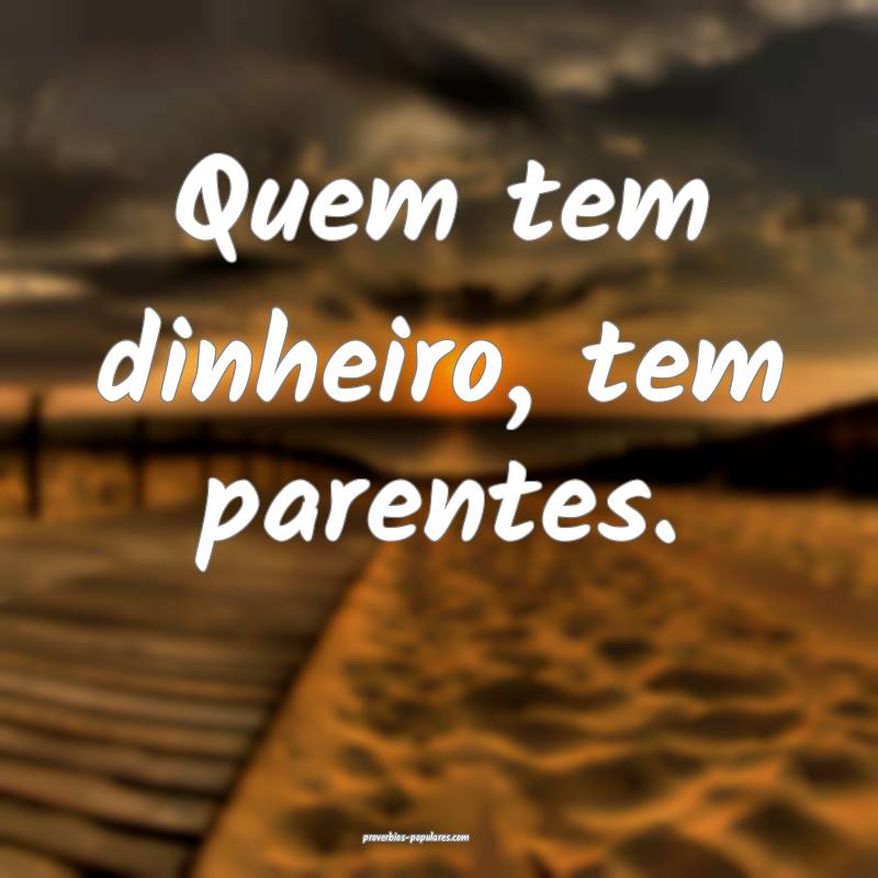 Quem tem dinheiro, tem parentes.
 ...