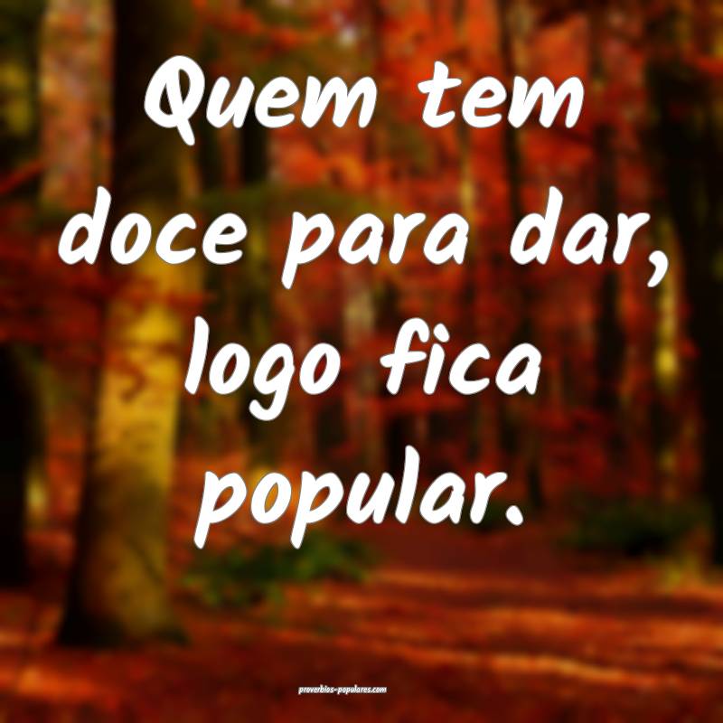 Quem tem doce para dar, logo fica popular.
...