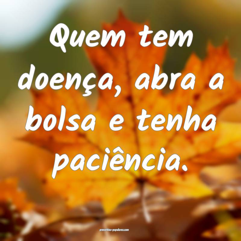 Quem tem doença, abra a bolsa e tenha paciência.
...
