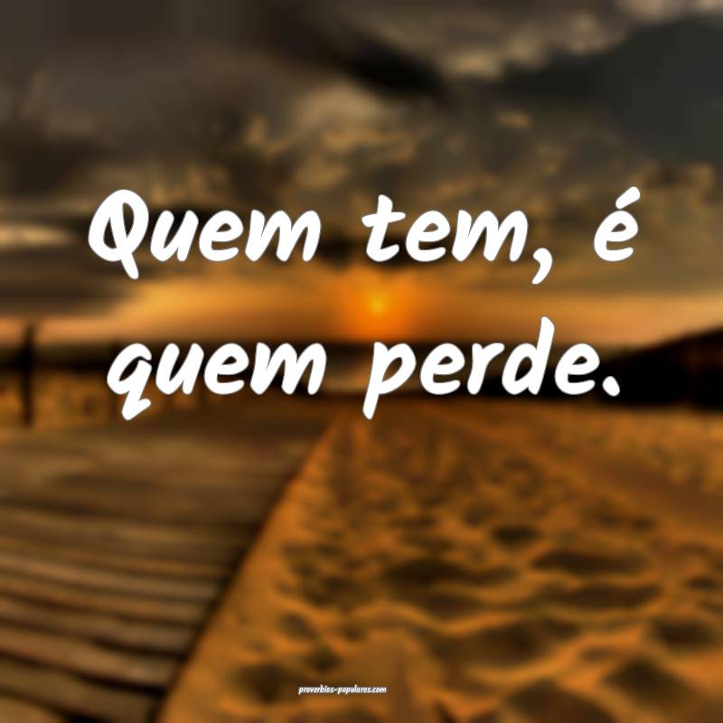 Quem tem, é quem perde.
 ...