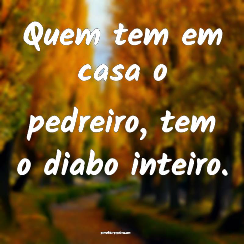 Quem tem em casa o pedreiro, tem o diabo inteiro.
...