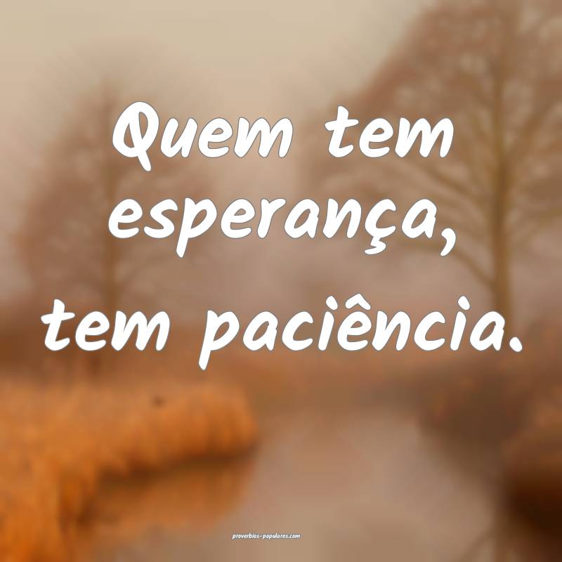 Quem tem esperança, tem paciência.
...
