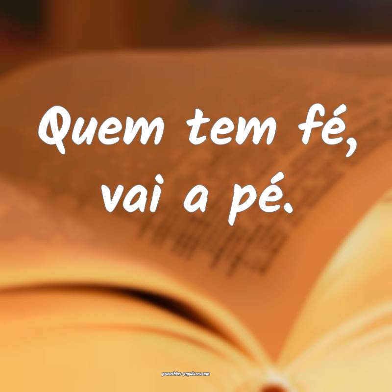 Quem tem fé, vai a pé.
...