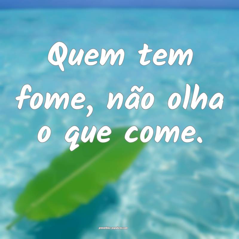 Quem tem fome, não olha o que come.
 ...