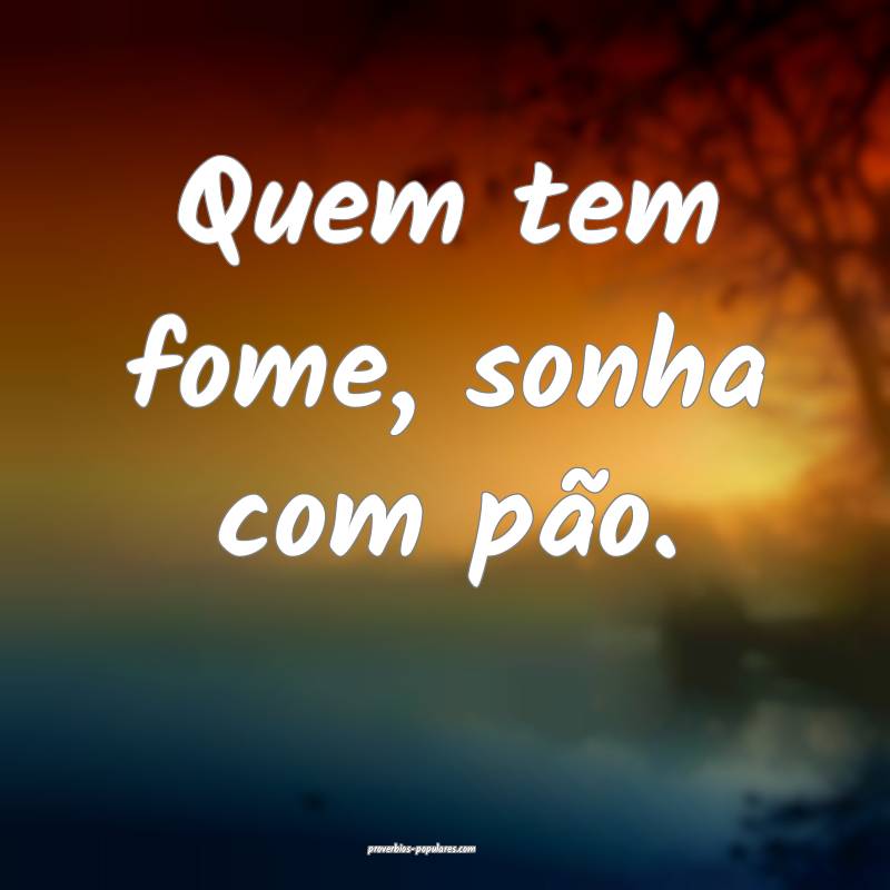 Quem tem fome, sonha com pão.
...